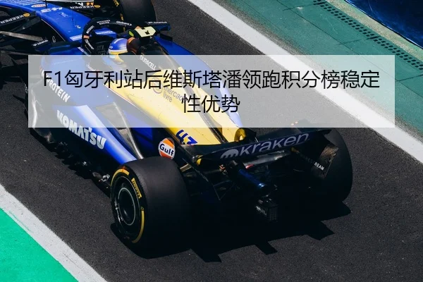 F1匈牙利站后维斯塔潘领跑积分榜稳定性优势