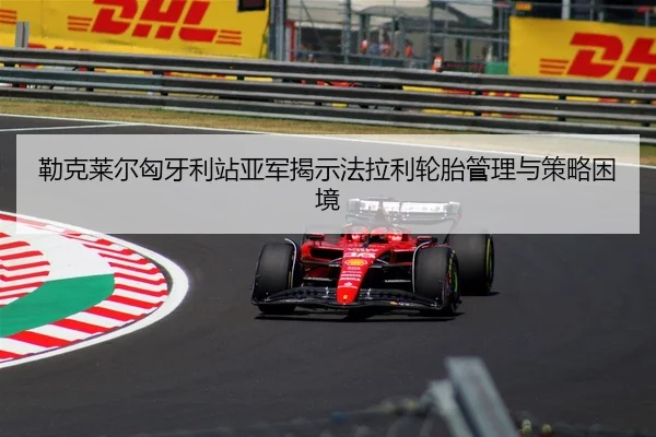 勒克莱尔匈牙利站亚军揭示法拉利轮胎管理与策略困境
